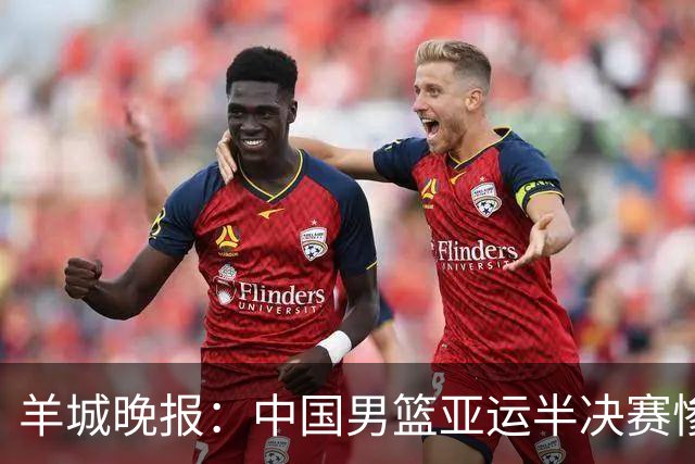 羊城晚报：中国男篮亚运半决赛惨败日本男篮 这个夏天只剩铜牌战